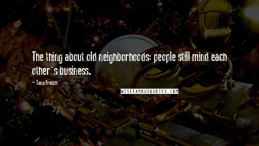 Tana French Quotes: The thing about old neighborhoods: people still mind each other's business.