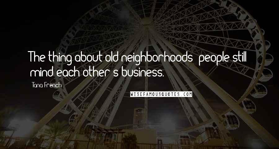 Tana French Quotes: The thing about old neighborhoods: people still mind each other's business.