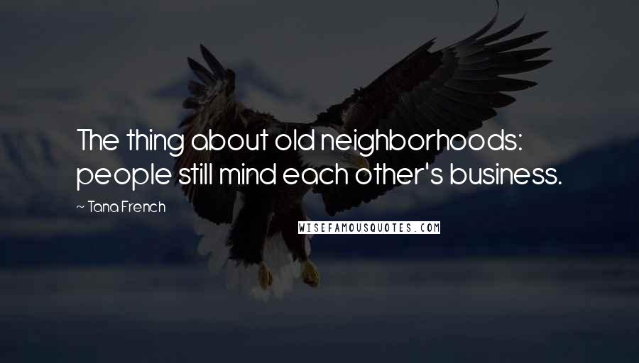 Tana French Quotes: The thing about old neighborhoods: people still mind each other's business.