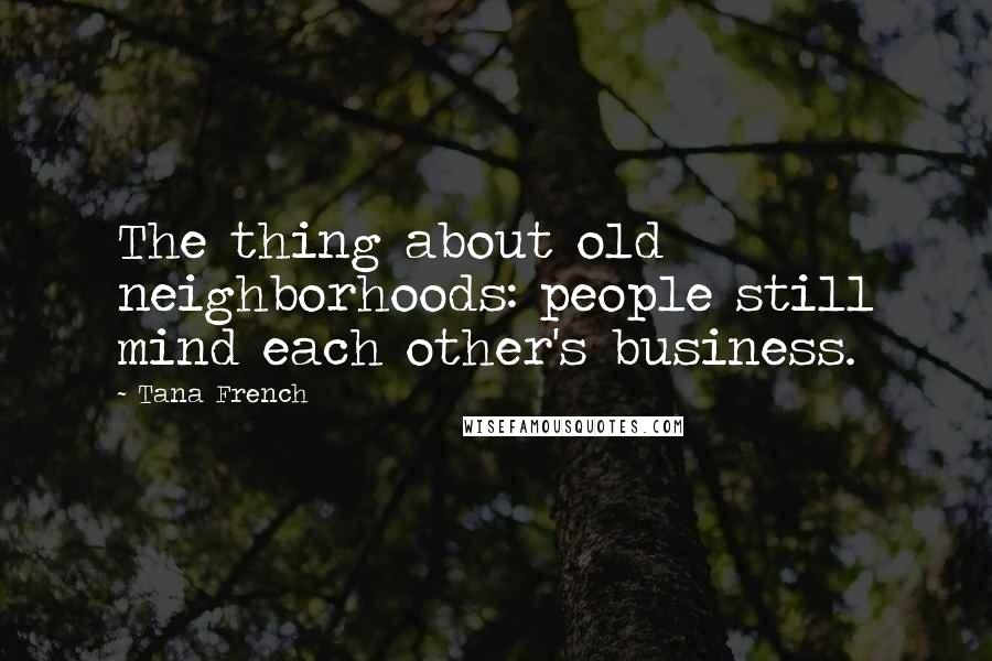 Tana French Quotes: The thing about old neighborhoods: people still mind each other's business.