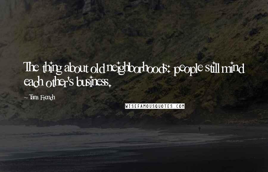 Tana French Quotes: The thing about old neighborhoods: people still mind each other's business.