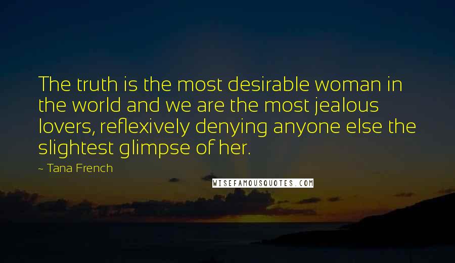 Tana French Quotes: The truth is the most desirable woman in the world and we are the most jealous lovers, reflexively denying anyone else the slightest glimpse of her.