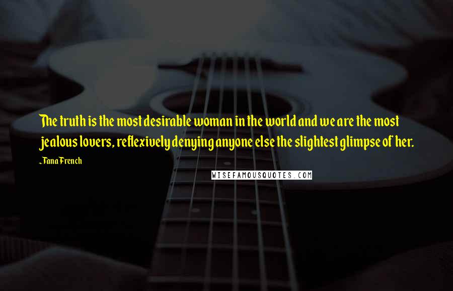 Tana French Quotes: The truth is the most desirable woman in the world and we are the most jealous lovers, reflexively denying anyone else the slightest glimpse of her.