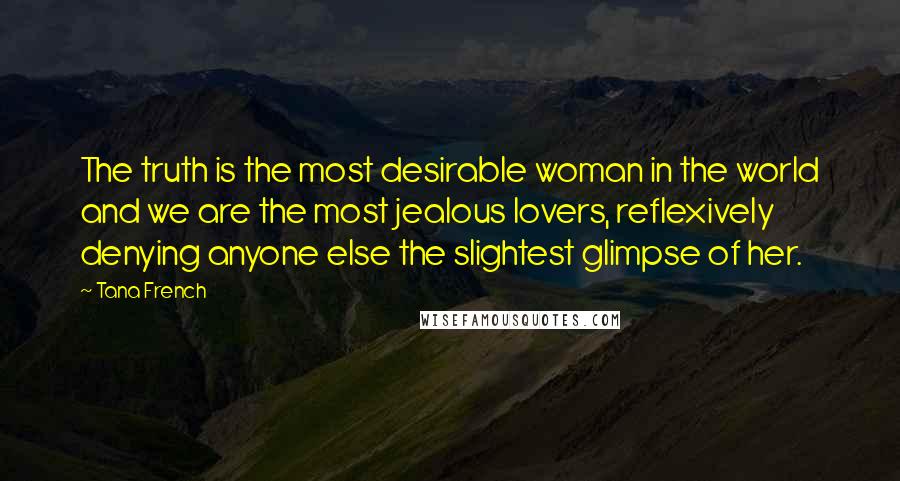 Tana French Quotes: The truth is the most desirable woman in the world and we are the most jealous lovers, reflexively denying anyone else the slightest glimpse of her.