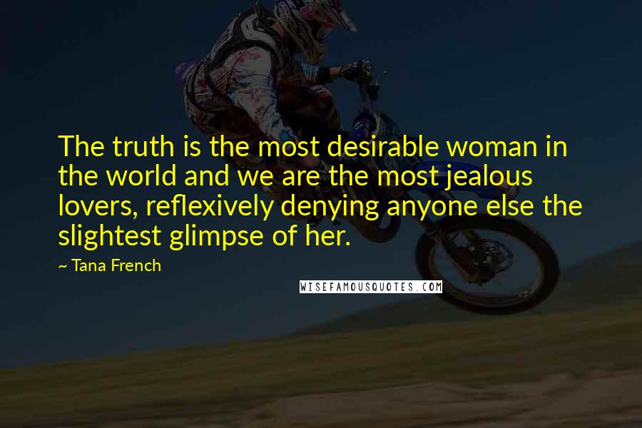 Tana French Quotes: The truth is the most desirable woman in the world and we are the most jealous lovers, reflexively denying anyone else the slightest glimpse of her.