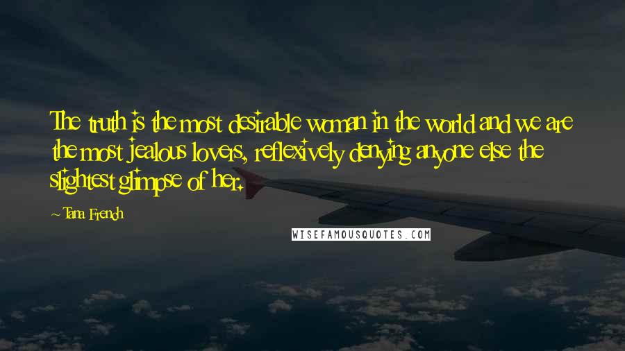 Tana French Quotes: The truth is the most desirable woman in the world and we are the most jealous lovers, reflexively denying anyone else the slightest glimpse of her.