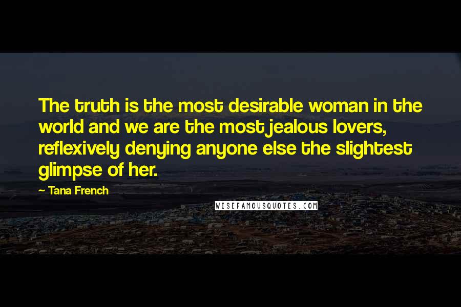 Tana French Quotes: The truth is the most desirable woman in the world and we are the most jealous lovers, reflexively denying anyone else the slightest glimpse of her.