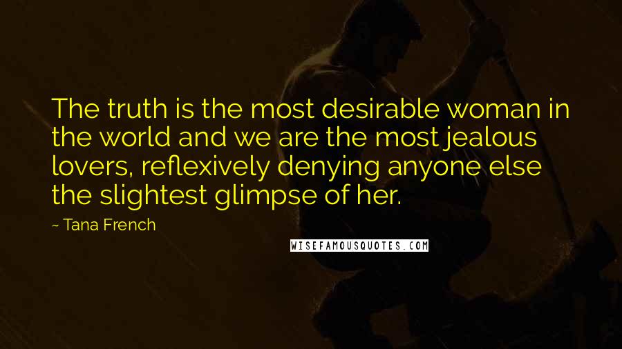 Tana French Quotes: The truth is the most desirable woman in the world and we are the most jealous lovers, reflexively denying anyone else the slightest glimpse of her.