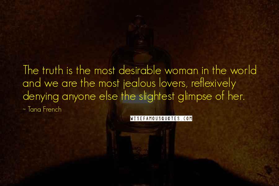 Tana French Quotes: The truth is the most desirable woman in the world and we are the most jealous lovers, reflexively denying anyone else the slightest glimpse of her.