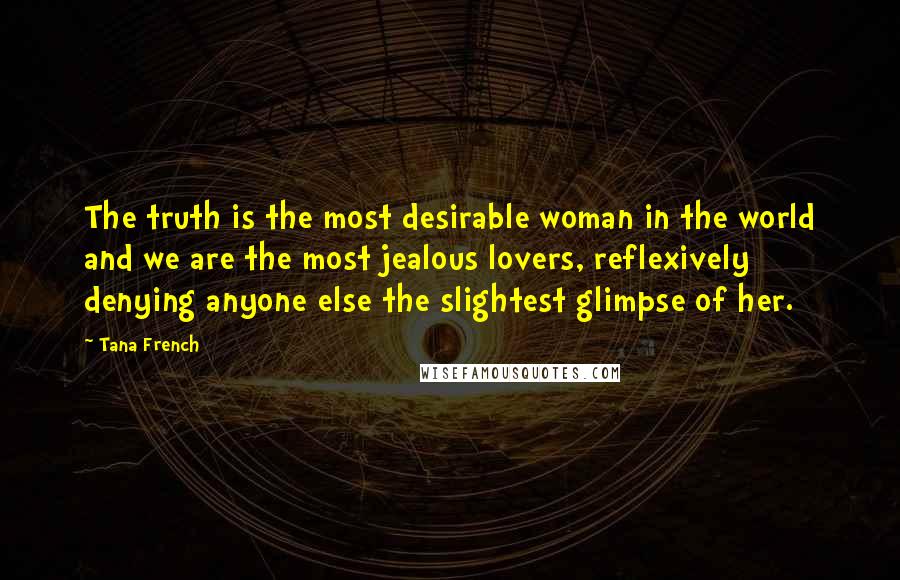 Tana French Quotes: The truth is the most desirable woman in the world and we are the most jealous lovers, reflexively denying anyone else the slightest glimpse of her.