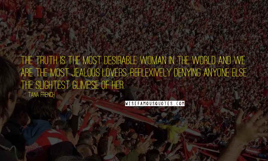 Tana French Quotes: The truth is the most desirable woman in the world and we are the most jealous lovers, reflexively denying anyone else the slightest glimpse of her.