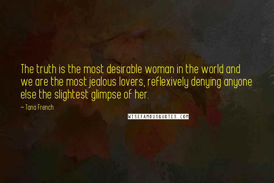 Tana French Quotes: The truth is the most desirable woman in the world and we are the most jealous lovers, reflexively denying anyone else the slightest glimpse of her.