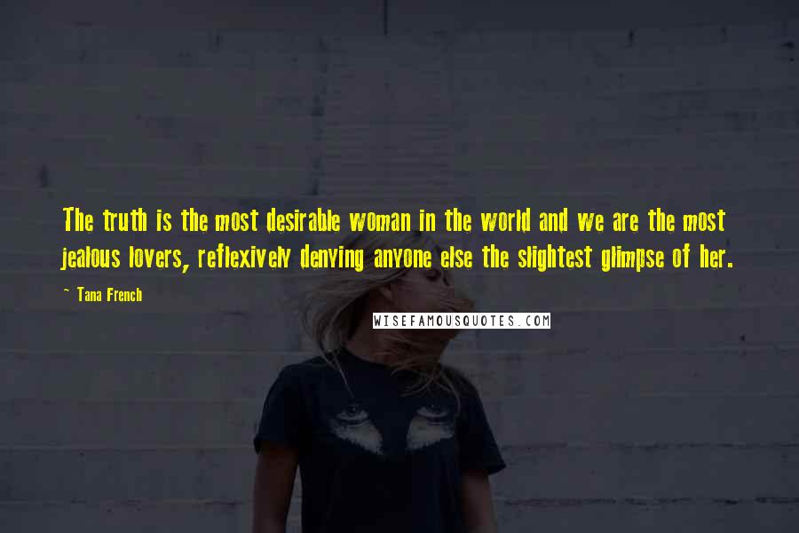 Tana French Quotes: The truth is the most desirable woman in the world and we are the most jealous lovers, reflexively denying anyone else the slightest glimpse of her.