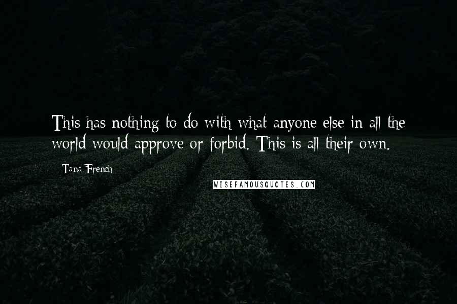 Tana French Quotes: This has nothing to do with what anyone else in all the world would approve or forbid. This is all their own.