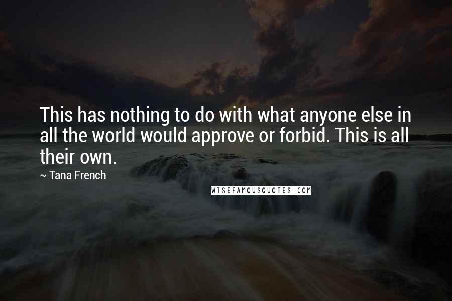 Tana French Quotes: This has nothing to do with what anyone else in all the world would approve or forbid. This is all their own.