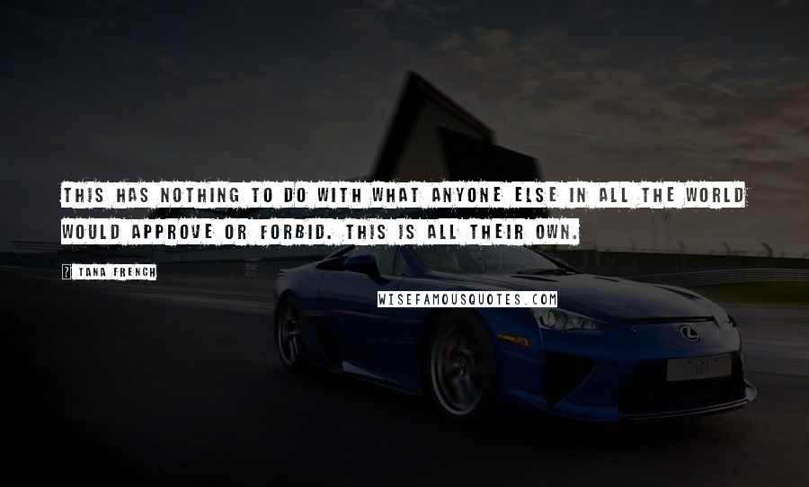 Tana French Quotes: This has nothing to do with what anyone else in all the world would approve or forbid. This is all their own.