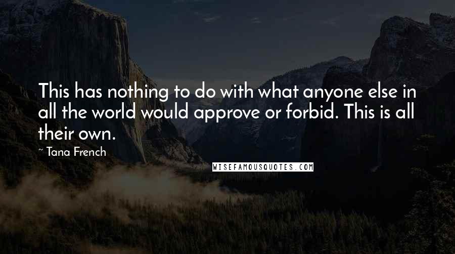 Tana French Quotes: This has nothing to do with what anyone else in all the world would approve or forbid. This is all their own.