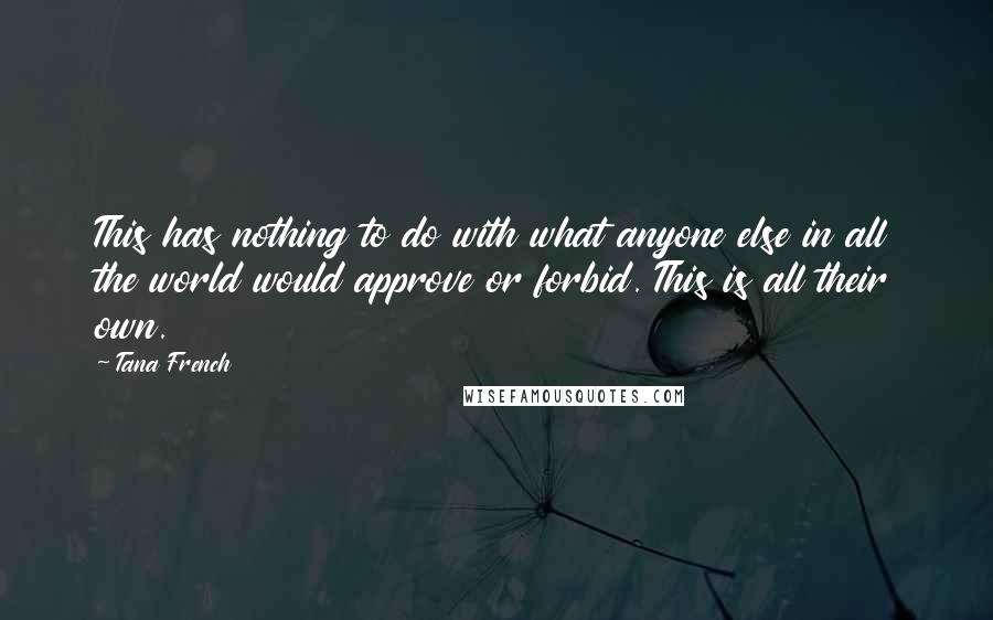 Tana French Quotes: This has nothing to do with what anyone else in all the world would approve or forbid. This is all their own.