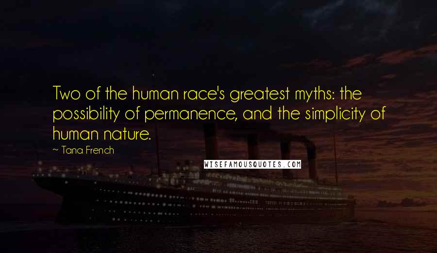 Tana French Quotes: Two of the human race's greatest myths: the possibility of permanence, and the simplicity of human nature.