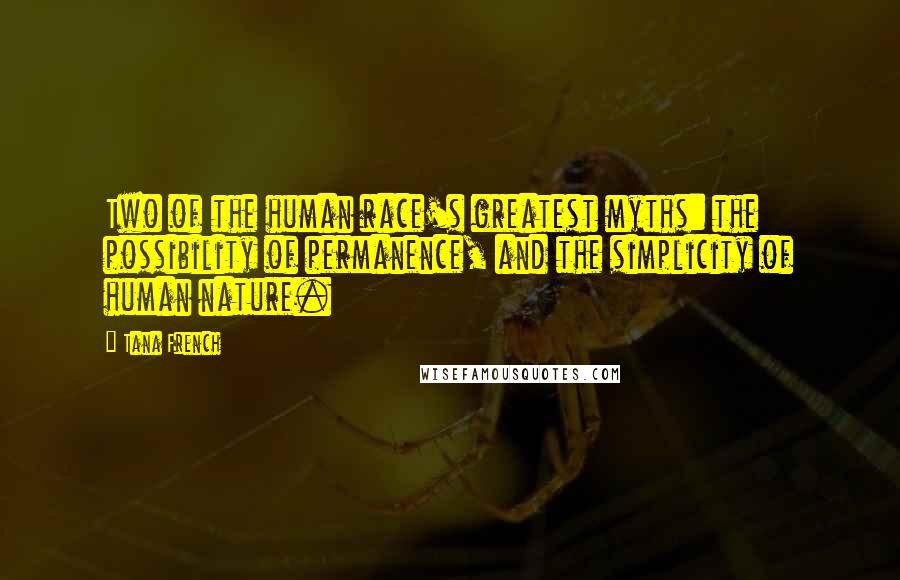 Tana French Quotes: Two of the human race's greatest myths: the possibility of permanence, and the simplicity of human nature.