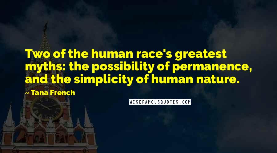 Tana French Quotes: Two of the human race's greatest myths: the possibility of permanence, and the simplicity of human nature.