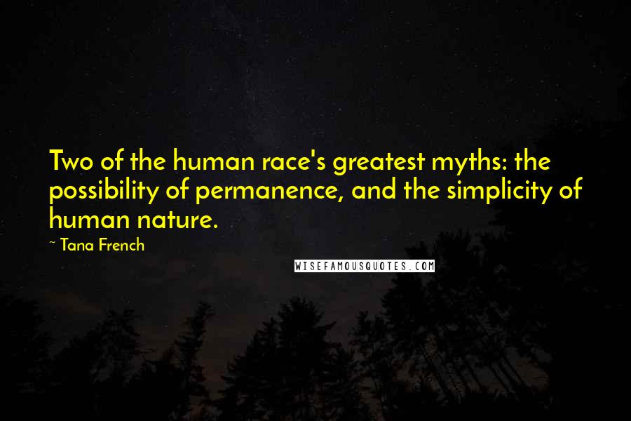 Tana French Quotes: Two of the human race's greatest myths: the possibility of permanence, and the simplicity of human nature.