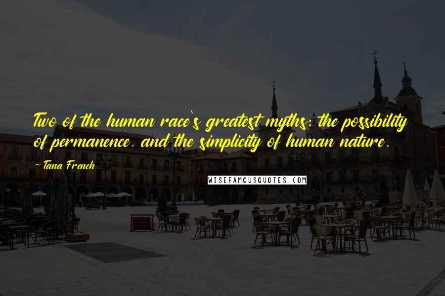 Tana French Quotes: Two of the human race's greatest myths: the possibility of permanence, and the simplicity of human nature.
