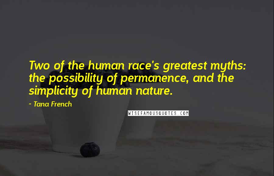 Tana French Quotes: Two of the human race's greatest myths: the possibility of permanence, and the simplicity of human nature.