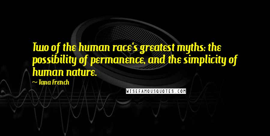 Tana French Quotes: Two of the human race's greatest myths: the possibility of permanence, and the simplicity of human nature.