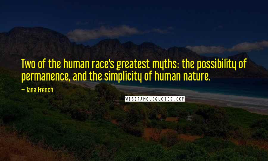 Tana French Quotes: Two of the human race's greatest myths: the possibility of permanence, and the simplicity of human nature.