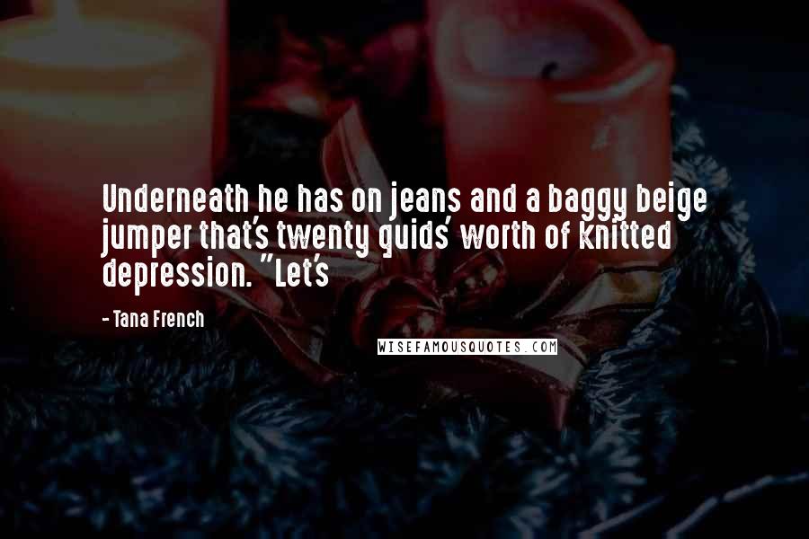 Tana French Quotes: Underneath he has on jeans and a baggy beige jumper that's twenty quids' worth of knitted depression. "Let's