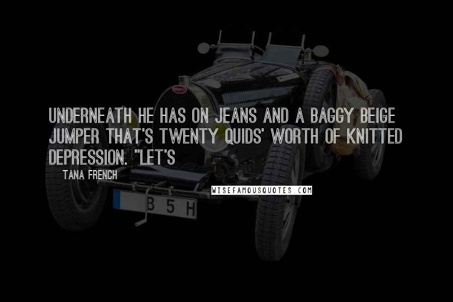 Tana French Quotes: Underneath he has on jeans and a baggy beige jumper that's twenty quids' worth of knitted depression. "Let's
