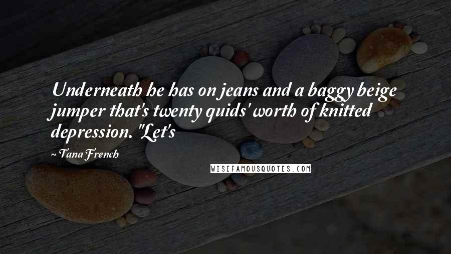 Tana French Quotes: Underneath he has on jeans and a baggy beige jumper that's twenty quids' worth of knitted depression. "Let's