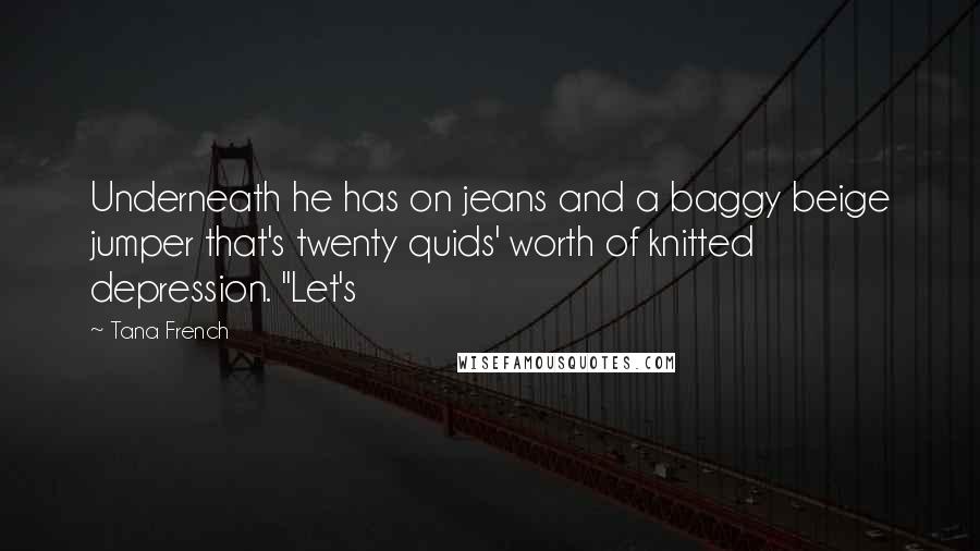 Tana French Quotes: Underneath he has on jeans and a baggy beige jumper that's twenty quids' worth of knitted depression. "Let's