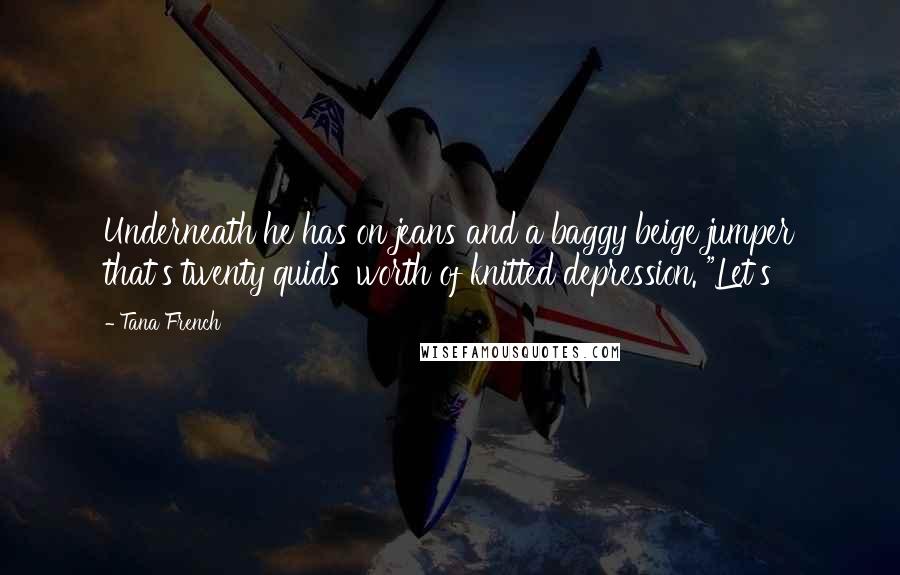 Tana French Quotes: Underneath he has on jeans and a baggy beige jumper that's twenty quids' worth of knitted depression. "Let's