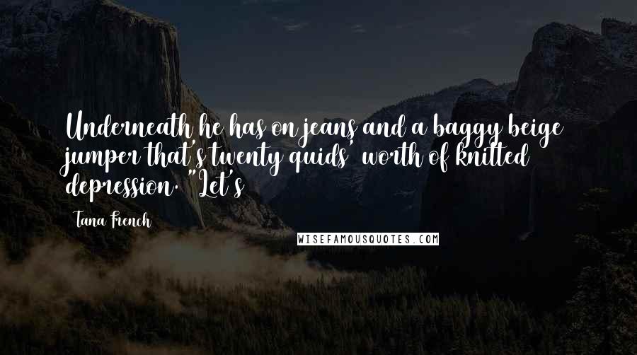 Tana French Quotes: Underneath he has on jeans and a baggy beige jumper that's twenty quids' worth of knitted depression. "Let's