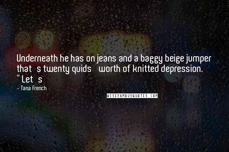 Tana French Quotes: Underneath he has on jeans and a baggy beige jumper that's twenty quids' worth of knitted depression. "Let's