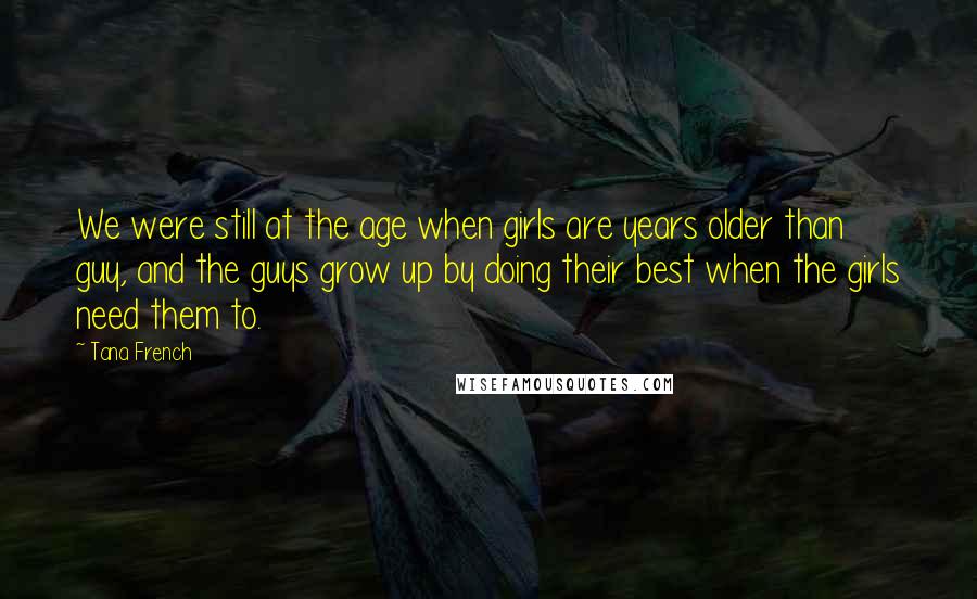 Tana French Quotes: We were still at the age when girls are years older than guy, and the guys grow up by doing their best when the girls need them to.