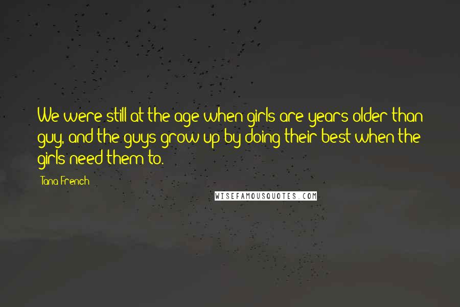 Tana French Quotes: We were still at the age when girls are years older than guy, and the guys grow up by doing their best when the girls need them to.