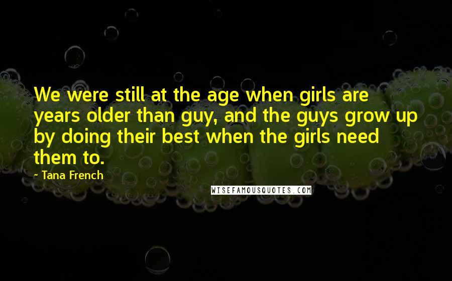 Tana French Quotes: We were still at the age when girls are years older than guy, and the guys grow up by doing their best when the girls need them to.