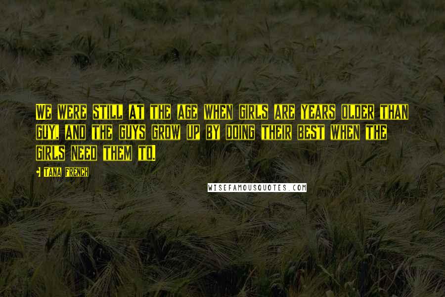 Tana French Quotes: We were still at the age when girls are years older than guy, and the guys grow up by doing their best when the girls need them to.