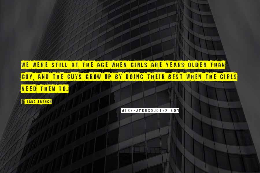 Tana French Quotes: We were still at the age when girls are years older than guy, and the guys grow up by doing their best when the girls need them to.