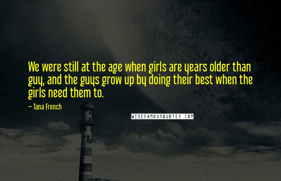 Tana French Quotes: We were still at the age when girls are years older than guy, and the guys grow up by doing their best when the girls need them to.