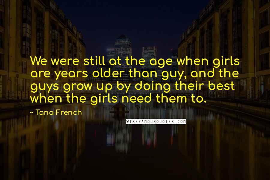 Tana French Quotes: We were still at the age when girls are years older than guy, and the guys grow up by doing their best when the girls need them to.