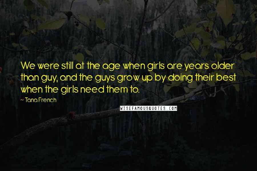 Tana French Quotes: We were still at the age when girls are years older than guy, and the guys grow up by doing their best when the girls need them to.