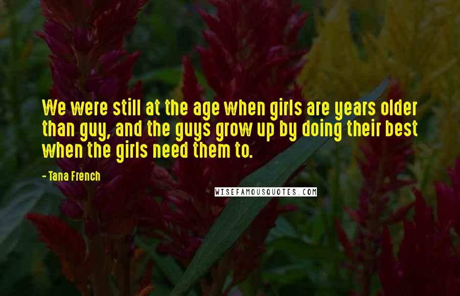 Tana French Quotes: We were still at the age when girls are years older than guy, and the guys grow up by doing their best when the girls need them to.