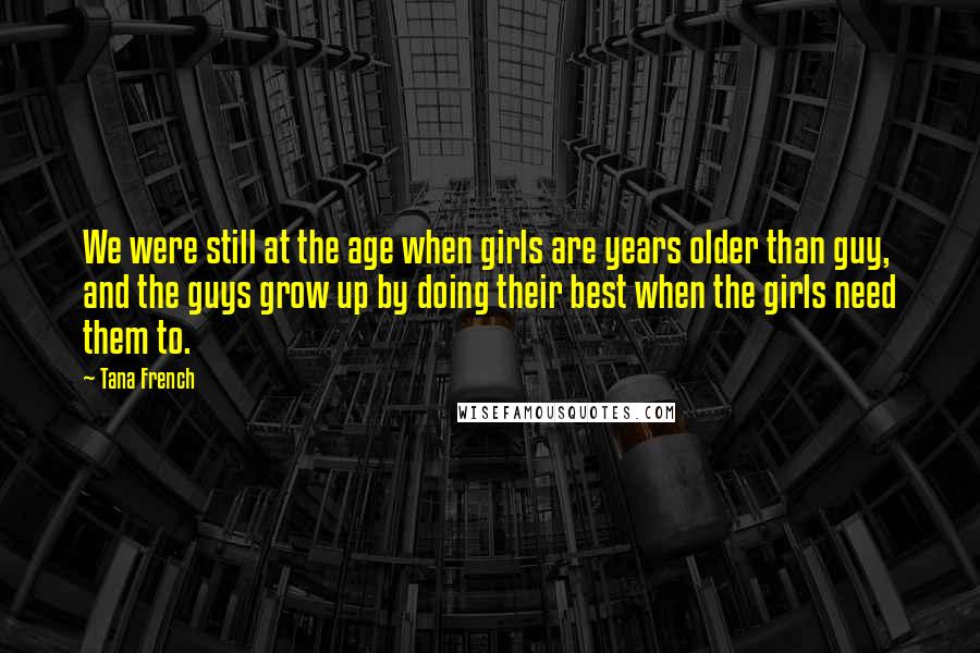 Tana French Quotes: We were still at the age when girls are years older than guy, and the guys grow up by doing their best when the girls need them to.