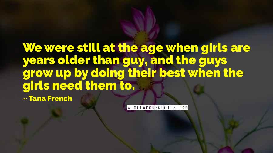 Tana French Quotes: We were still at the age when girls are years older than guy, and the guys grow up by doing their best when the girls need them to.