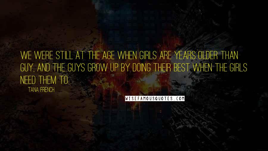 Tana French Quotes: We were still at the age when girls are years older than guy, and the guys grow up by doing their best when the girls need them to.