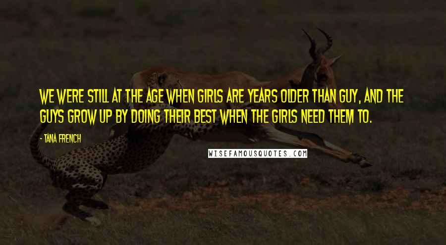 Tana French Quotes: We were still at the age when girls are years older than guy, and the guys grow up by doing their best when the girls need them to.
